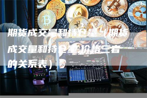期货成交量和持仓量（期货成交量和持仓量,价格三者的关系表）