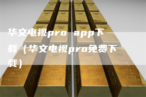 华文电视pro app下载（华文电视pro免费下载）