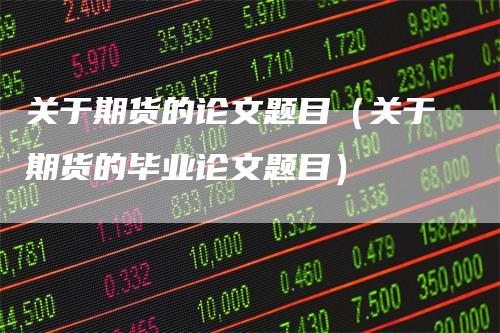 关于期货的论文题目（关于期货的毕业论文题目）