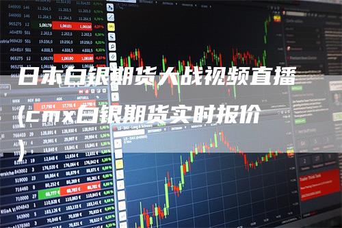 日本白银期货大战视频直播(cmx白银期货实时报价)
