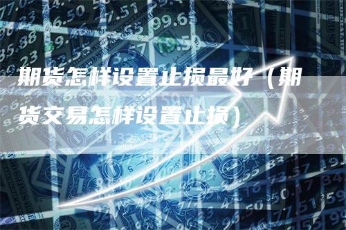 期货怎样设置止损最好（期货交易怎样设置止损）