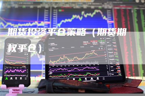 期货投资平仓策略（期货期权平仓）