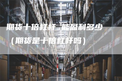 期货十倍杠杆 能盈利多少（期货是十倍杠杆吗）