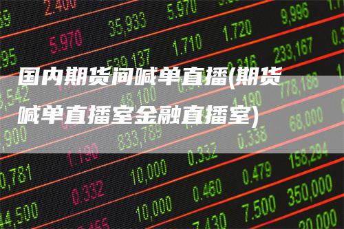 国内期货间喊单直播(期货喊单直播室金融直播室)