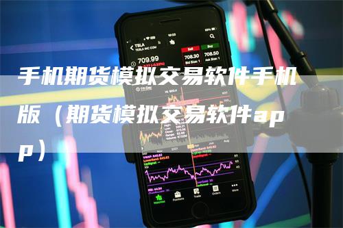 手机期货模拟交易软件手机版（期货模拟交易软件app）