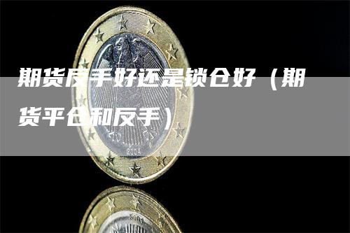 期货反手好还是锁仓好（期货平仓和反手）