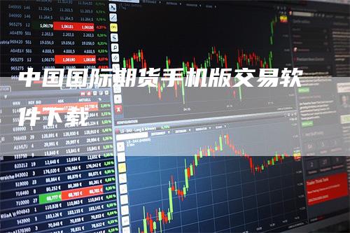 中国国际期货手机版交易软件下载