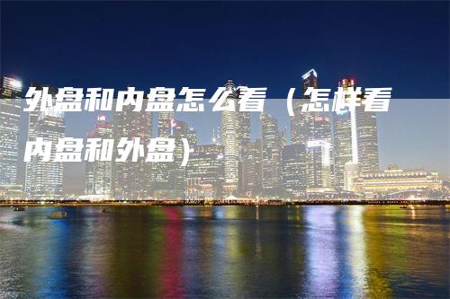 外盘和内盘怎么看（怎样看内盘和外盘）