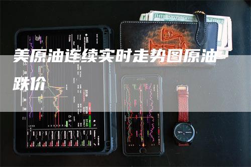 美原油连续实时走势图原油跌价