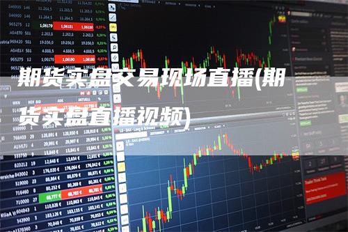 期货实盘交易现场直播(期货实盘直播视频)