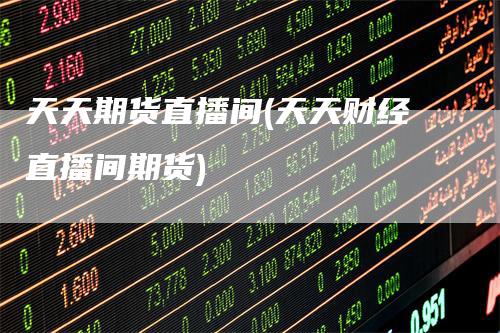 天天期货直播间(天天财经直播间期货)