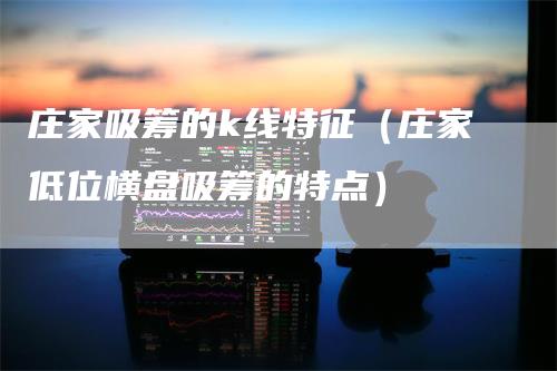 庄家吸筹的k线特征（庄家低位横盘吸筹的特点）
