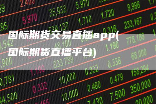 国际期货交易直播app(国际期货直播平台)