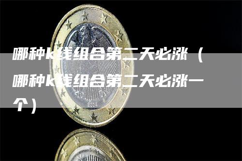 哪种k线组合第二天必涨（哪种k线组合第二天必涨一个）
