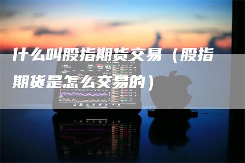什么叫股指期货交易（股指期货是怎么交易的）