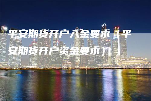 平安期货开户入金要求（平安期货开户资金要求）