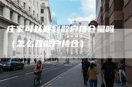 庄家可以看到散户持仓量吗（怎么看散户持仓）