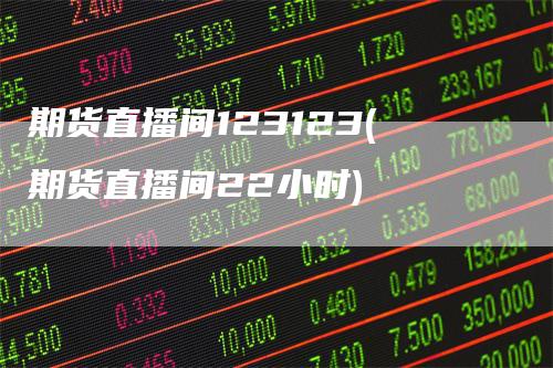 期货直播间123123(期货直播间22小时)