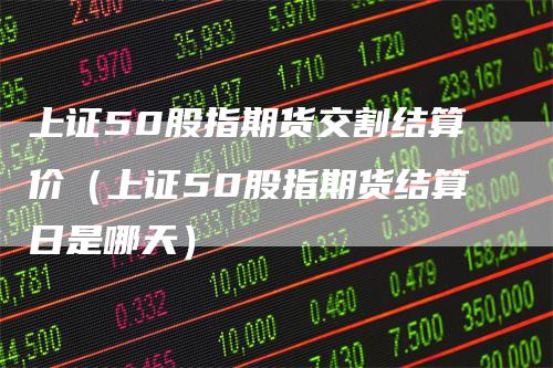 上证50股指期货交割结算价（上证50股指期货结算日是哪天）