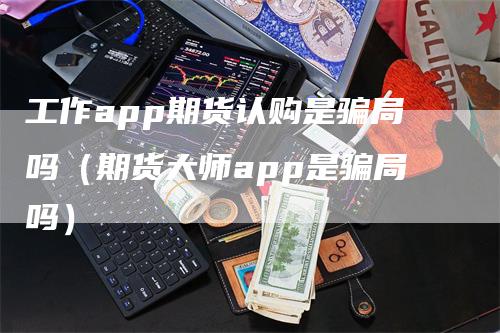 工作app期货认购是骗局吗（期货大师app是骗局吗）