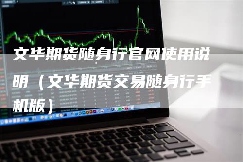 文华期货随身行官网使用说明（文华期货交易随身行手机版）