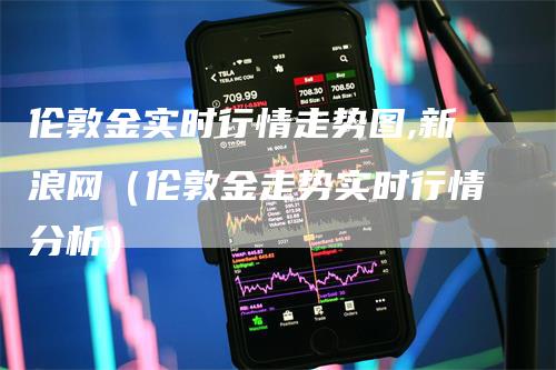 伦敦金实时行情走势图,新浪网（伦敦金走势实时行情分析）