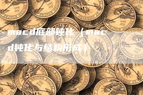 macd底部钝化（macd钝化与结构形成）