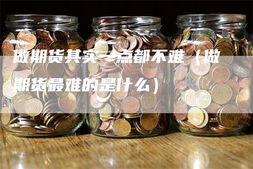 做期货其实一点都不难（做期货最难的是什么）