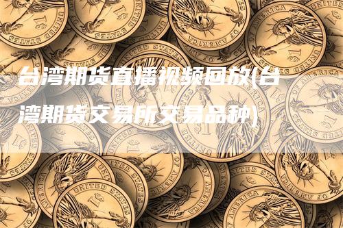 台湾期货直播视频回放(台湾期货交易所交易品种)