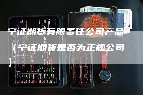 宁证期货有限责任公司产品（宁证期货是否为正规公司）