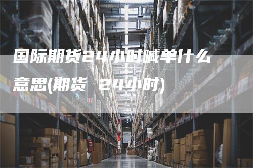 国际期货24小时喊单什么意思(期货 24小时)