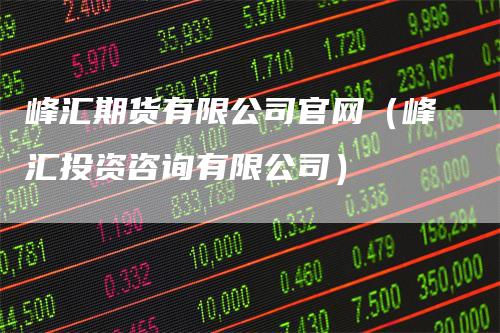 峰汇期货有限公司官网（峰汇投资咨询有限公司）