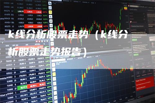 k线分析股票走势（k线分析股票走势报告）