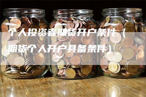 个人投资者期货开户条件（期货个人开户具备条件）