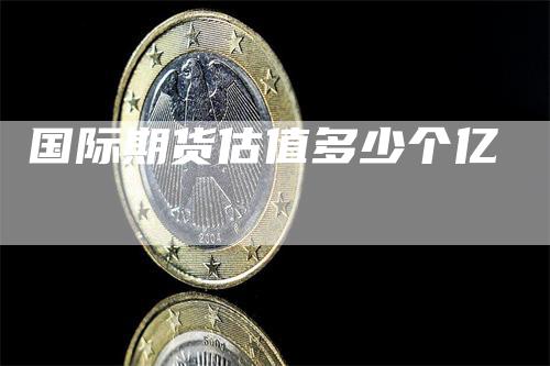 国际期货估值多少个亿
