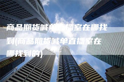 商品期货喊单直播室在哪找到(商品期货喊单直播室在哪找到的)