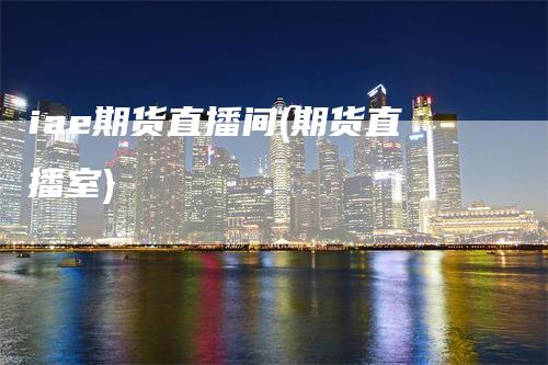 iae期货直播间(期货直播室)