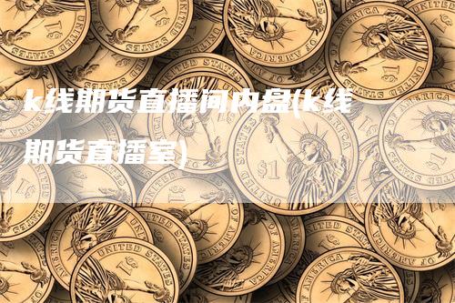 k线期货直播间内盘(k线期货直播室)