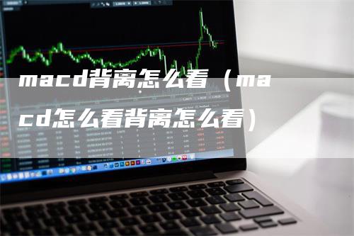 macd背离怎么看（macd怎么看背离怎么看）