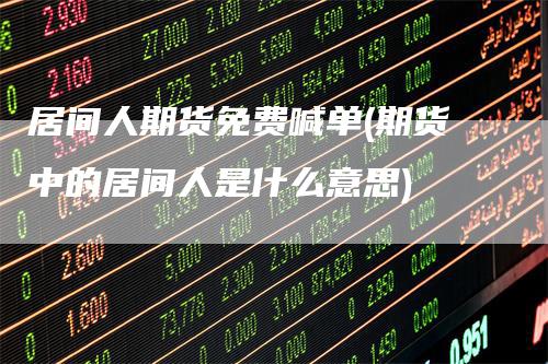 居间人期货免费喊单(期货中的居间人是什么意思)