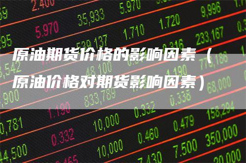 原油期货价格的影响因素（原油价格对期货影响因素）