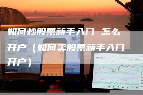如何炒股票新手入门 怎么开户（如何卖股票新手入门开户）
