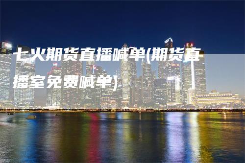七火期货直播喊单(期货直播室免费喊单)