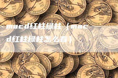 macd红柱绿柱（macd红柱绿柱怎么看）