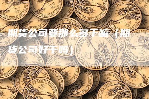 期货公司要那么多干嘛（期货公司好干吗）