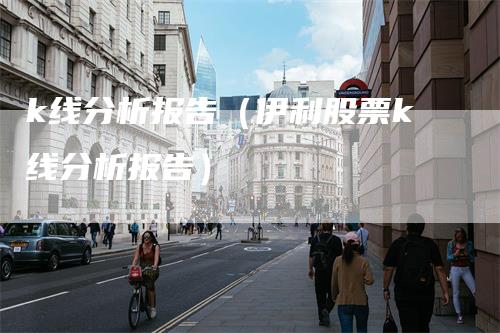 k线分析报告（伊利股票k线分析报告）