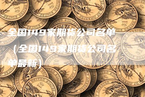全国149家期货公司名单（全国149家期货公司名单最新）