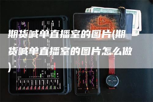 期货喊单直播室的图片(期货喊单直播室的图片怎么做)