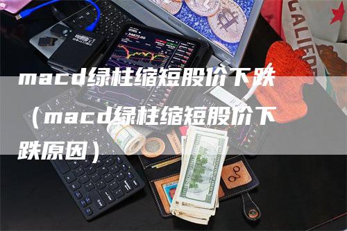macd绿柱缩短股价下跌（macd绿柱缩短股价下跌原因）