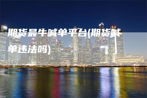 期货最牛喊单平台(期货喊单违法吗)